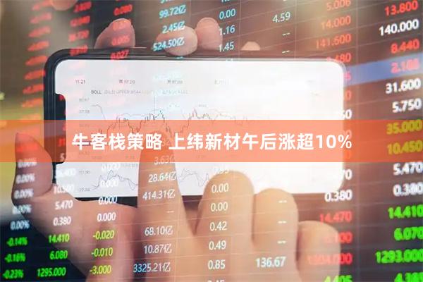 牛客栈策略 上纬新材午后涨超10%