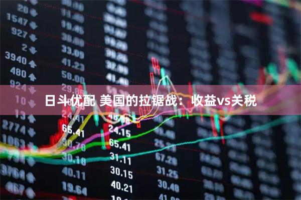 日斗优配 美国的拉锯战：收益vs关税