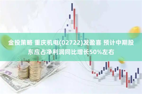 金投策略 重庆机电(02722)发盈喜 预计中期股东应占净利润同比增长50%左右