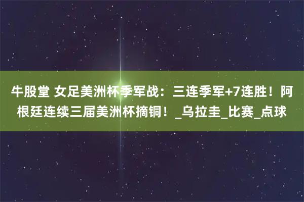 牛股堂 女足美洲杯季军战：三连季军+7连胜！阿根廷连续三届美洲杯摘铜！_乌拉圭_比赛_点球