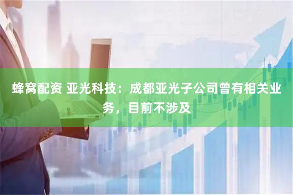 蜂窝配资 亚光科技：成都亚光子公司曾有相关业务，目前不涉及