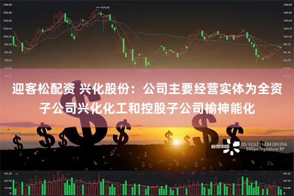 迎客松配资 兴化股份：公司主要经营实体为全资子公司兴化化工和控股子公司榆神能化