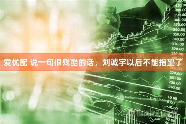 爱优配 说一句很残酷的话，刘诚宇以后不能指望了