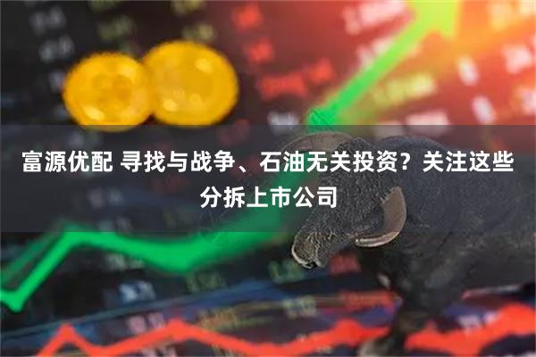 富源优配 寻找与战争、石油无关投资？关注这些分拆上市公司