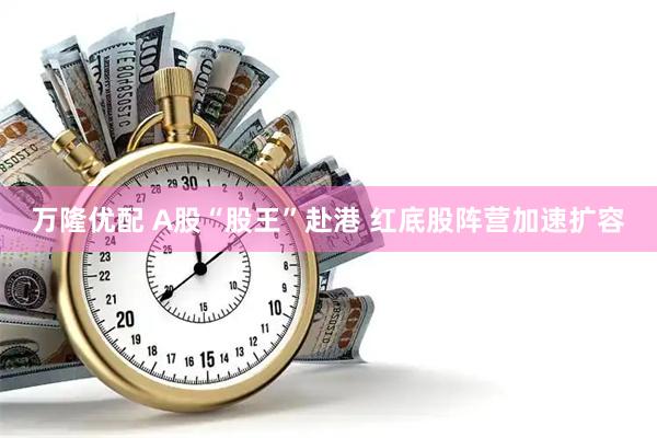 万隆优配 A股“股王”赴港 红底股阵营加速扩容