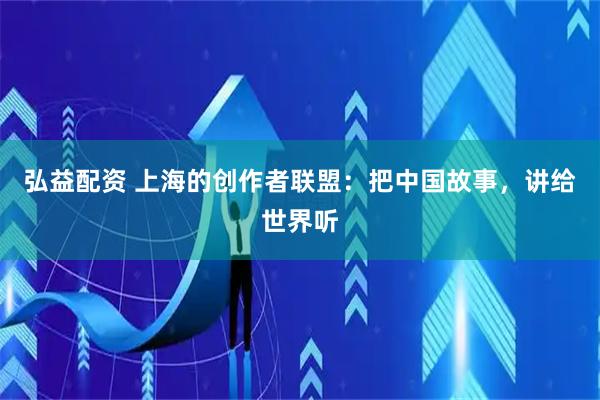 弘益配资 上海的创作者联盟：把中国故事，讲给世界听