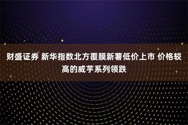 财盛证券 新华指数北方覆膜新薯低价上市 价格较高的威芋系列领跌