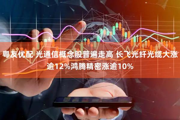粤友优配 光通信概念股普遍走高 长飞光纤光缆大涨逾12%鸿腾精密涨逾10%