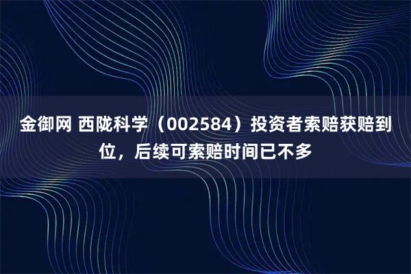 金御网 西陇科学（002584）投资者索赔获赔到位，后续可索赔时间已不多