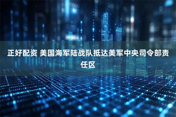 正好配资 美国海军陆战队抵达美军中央司令部责任区