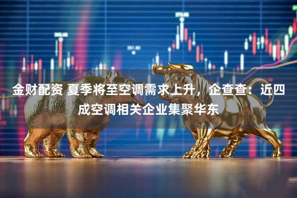 金财配资 夏季将至空调需求上升，企查查：近四成空调相关企业集聚华东