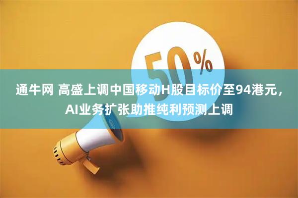 通牛网 高盛上调中国移动H股目标价至94港元，AI业务扩张助推纯利预测上调