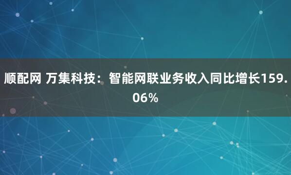 顺配网 万集科技：智能网联业务收入同比增长159.06%