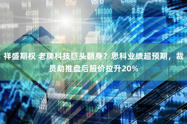 祥盛期权 老牌科技巨头翻身？思科业绩超预期，裁员助推盘后股价拉升20%