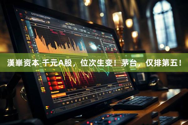 漢崋资本 千元A股，位次生变！茅台，仅排第五！