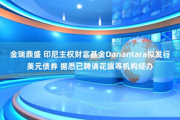 金瑞鼎盛 印尼主权财富基金Danantara拟发行美元债券 据悉已聘请花旗等机构经办