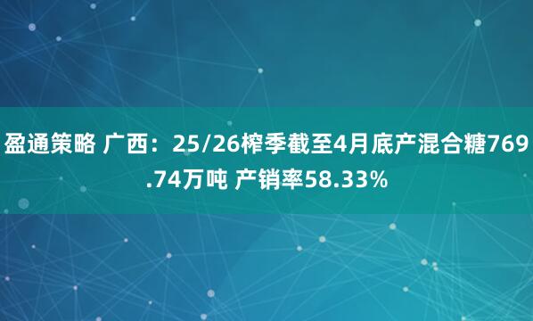 盈通策略 广西：25/26榨季截至4月底产混合糖769.74万吨 产销率58.33%