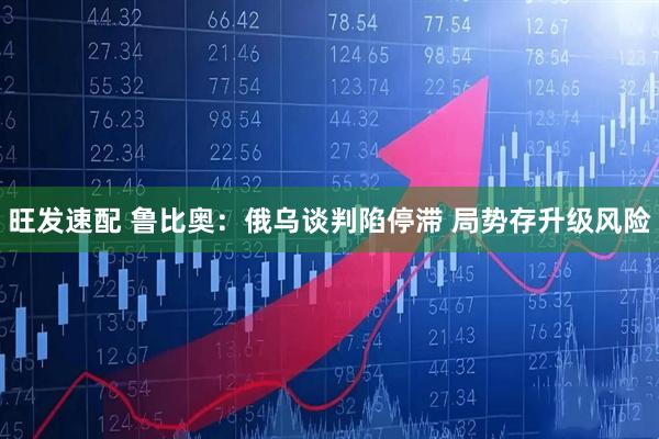 旺发速配 鲁比奥：俄乌谈判陷停滞 局势存升级风险