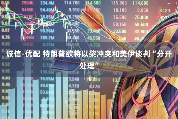 诚信-优配 特朗普欲将以黎冲突和美伊谈判“分开处理”