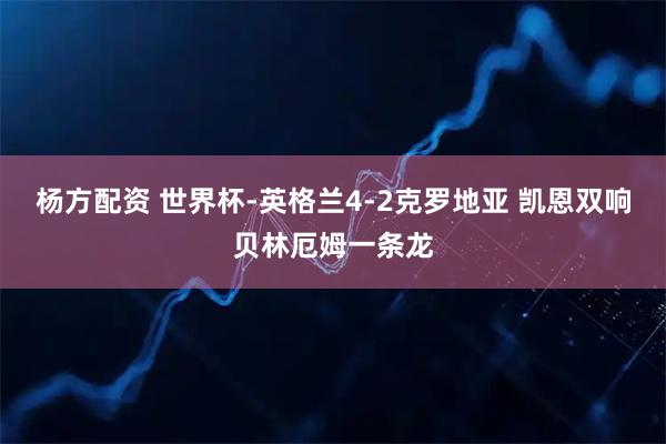 杨方配资 世界杯-英格兰4-2克罗地亚 凯恩双响贝林厄姆一条龙