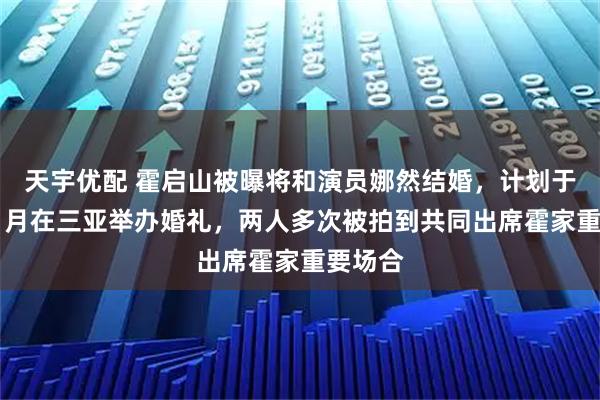天宇优配 霍启山被曝将和演员娜然结婚，计划于今年11月在三亚举办婚礼，两人多次被拍到共同出席霍家重要场合