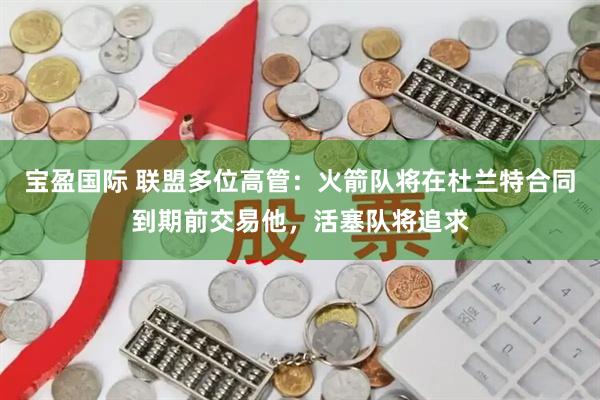 宝盈国际 联盟多位高管：火箭队将在杜兰特合同到期前交易他，活塞队将追求