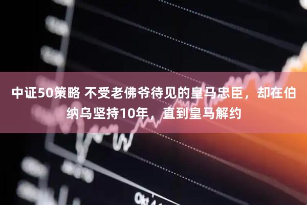 中证50策略 不受老佛爷待见的皇马忠臣，却在伯纳乌坚持10年，直到皇马解约