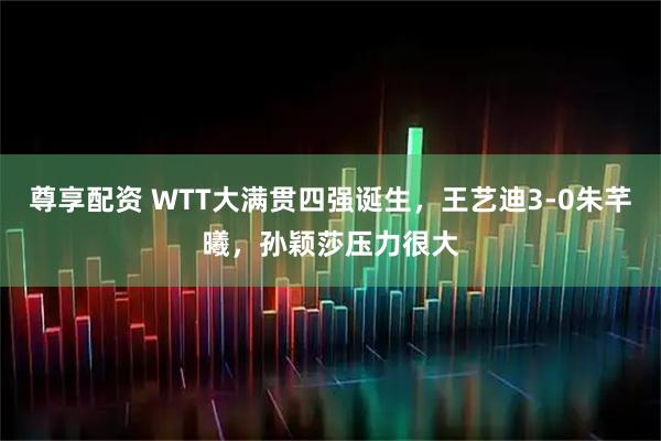 尊享配资 WTT大满贯四强诞生，王艺迪3-0朱芊曦，孙颖莎压力很大
