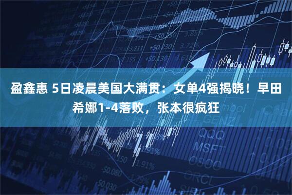 盈鑫惠 5日凌晨美国大满贯：女单4强揭晓！早田希娜1-4落败，张本很疯狂