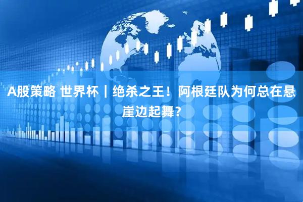 A股策略 世界杯｜绝杀之王！阿根廷队为何总在悬崖边起舞？