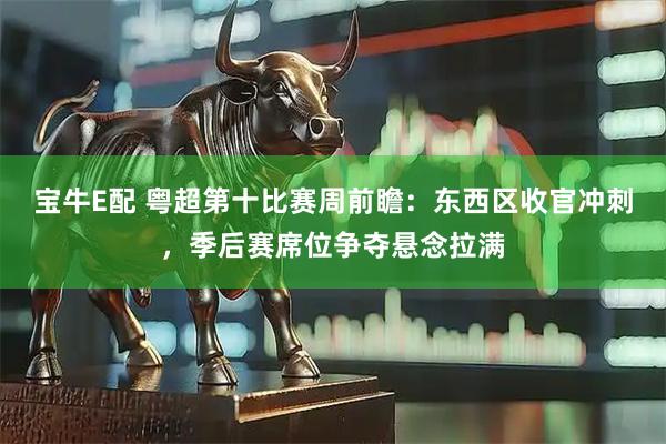 宝牛E配 粤超第十比赛周前瞻：东西区收官冲刺，季后赛席位争夺悬念拉满