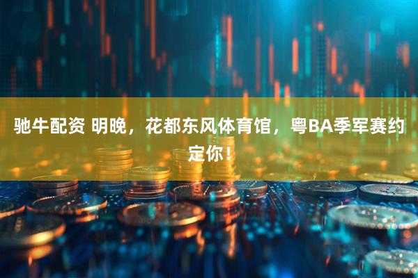 驰牛配资 明晚，花都东风体育馆，粤BA季军赛约定你！