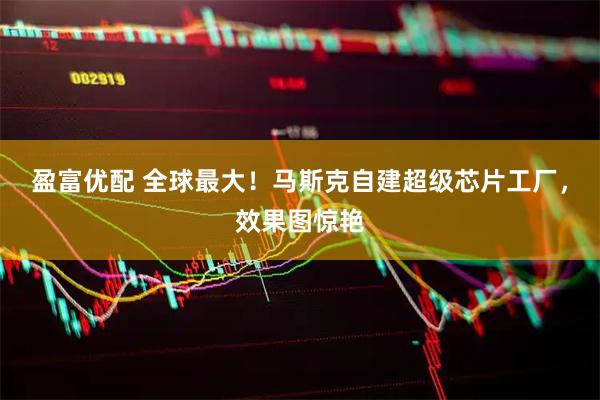 盈富优配 全球最大！马斯克自建超级芯片工厂，效果图惊艳