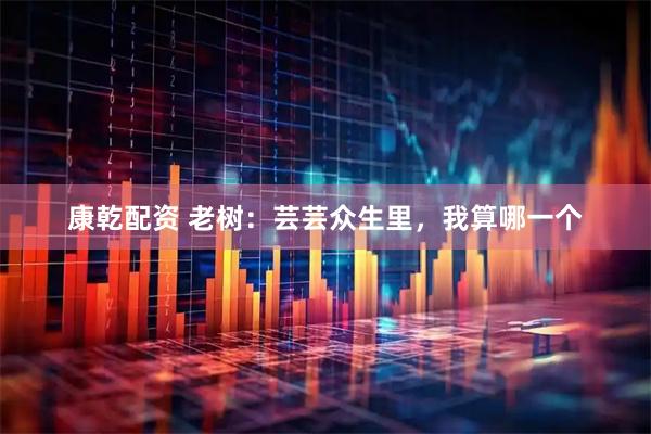康乾配资 老树：芸芸众生里，我算哪一个