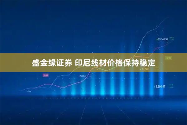 盛金缘证券 印尼线材价格保持稳定