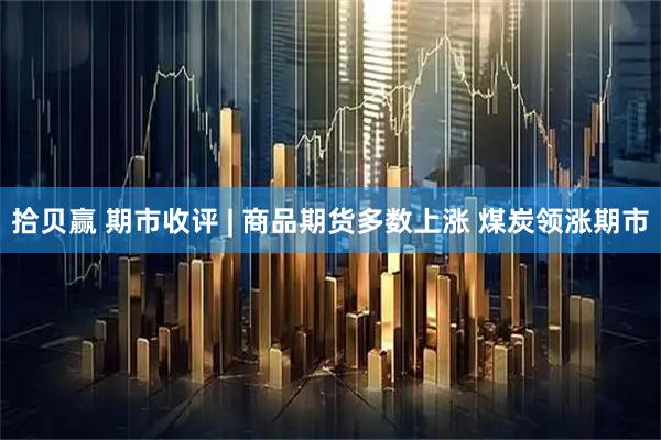 拾贝赢 期市收评 | 商品期货多数上涨 煤炭领涨期市