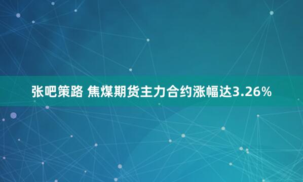 张吧策路 焦煤期货主力合约涨幅达3.26%