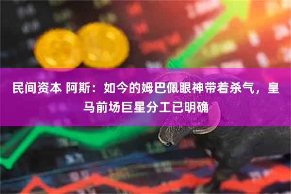 民间资本 阿斯：如今的姆巴佩眼神带着杀气，皇马前场巨星分工已明确