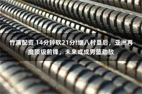 竹演配资 14分钟砍21分!继八村塁后，亚洲再度顶级前锋，未来或成男篮劲敌