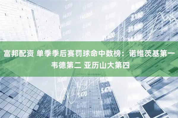 富邦配资 单季季后赛罚球命中数榜：诺维茨基第一 韦德第二 亚历山大第四